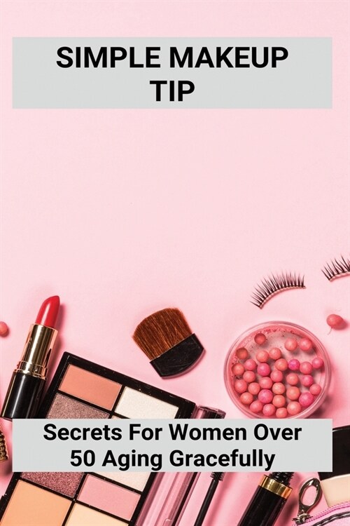 Simple Makeup Tip: Secrets ForWWomen Over 50 Aging Gracefully: The Beauty Of Growing Old (Paperback)
