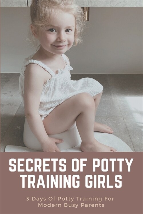 Secrets Of Potty Training Girls: 3 Days Of Potty Training For Modern Busy Parents: Parenting Tips (Paperback)