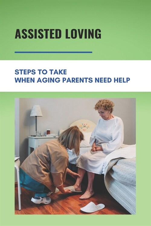 Assisted Loving: Steps To Take When Aging Parents Need Help: Care For Your Elderly Parent Guide (Paperback)