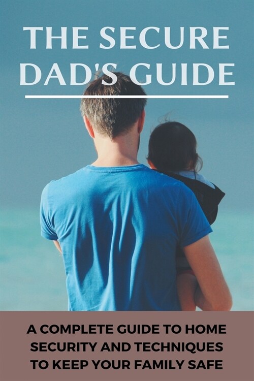 The Secure Dads Guide: A Complete Guide To Home Security, And Techniques To Keep Your Family Safe: Ways To Prevent Sneaking Out (Paperback)