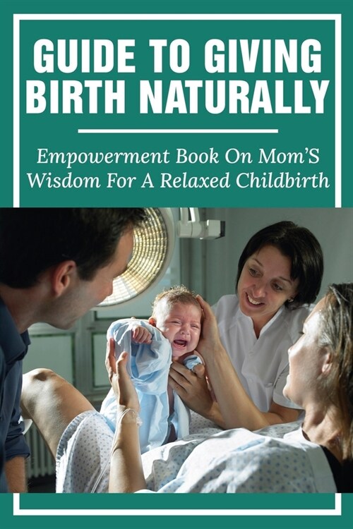Guide To Giving Birth Naturally: Empowerment Book On MomS Wisdom For A Relaxed Childbirth: The Genius Of Natural Childbirth (Paperback)