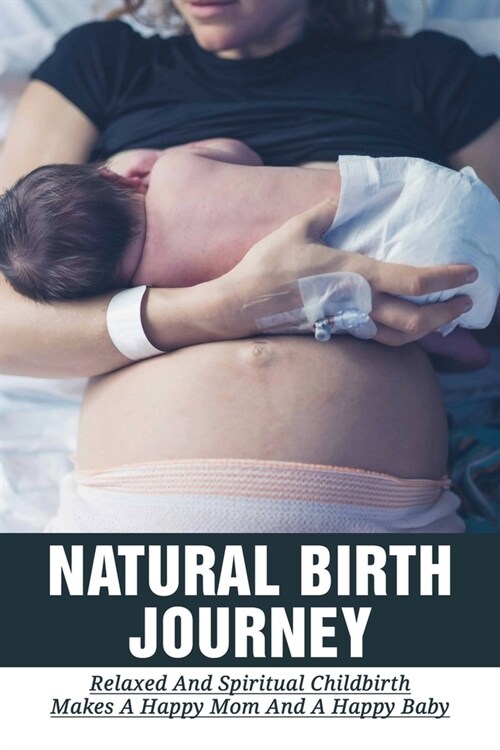 Natural Birth Journey: Relaxed And Spiritual Childbirth Makes A Happy Mom And A Happy Baby: The Natural Birth Process (Paperback)