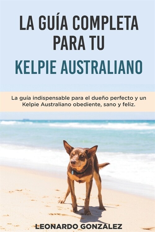 La Gu? Completa Para Tu Kelpie Australiano: La gu? indispensable para el due? perfecto y un Kelpie Australiano obediente, sano y feliz. (Paperback)