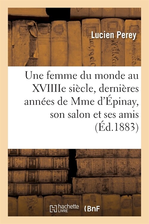 Une Femme Du Monde Au Xviiiie Si?le, Derni?es Ann?s de Mme d?inay, Son Salon Et Ses Amis: DApr? Des Lettres Et Des Documents In?its. 4e ?itio (Paperback)