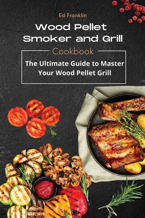 Wood Pellet Smoker and Grill: The Ultimate Guide to Master Your Wood Pellet Grill (Paperback)