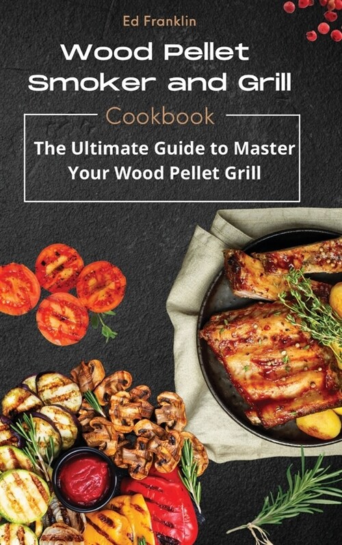 Wood Pellet Smoker and Grill: The Ultimate Guide to Master Your Wood Pellet Grill (Hardcover)