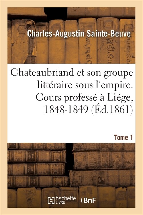 Chateaubriand Et Son Groupe Litt?aire Sous lEmpire. Cours Profess??Li?e, 1848-1849- Tome 1 (Paperback)