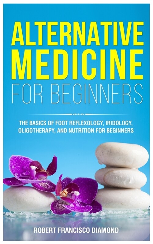 Alternative Medicine for Beginners: The basics of foot reflexology, iridology, oligotherapy, and nutrion for beginners (Hardcover)