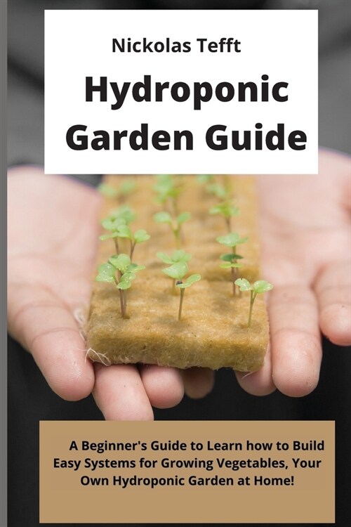 Hydroponic Garden Guide: A Beginners Guide to Learn how to Build Easy Systems for Growing Vegetables, Your Own Hydroponic Garden at Home! (Paperback)