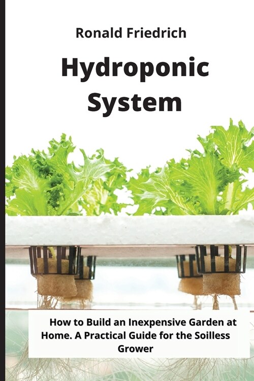 Hydroponic System: How to Build an Inexpensive Garden at Home. A Practical Guide for the Soilless Grower (Paperback)