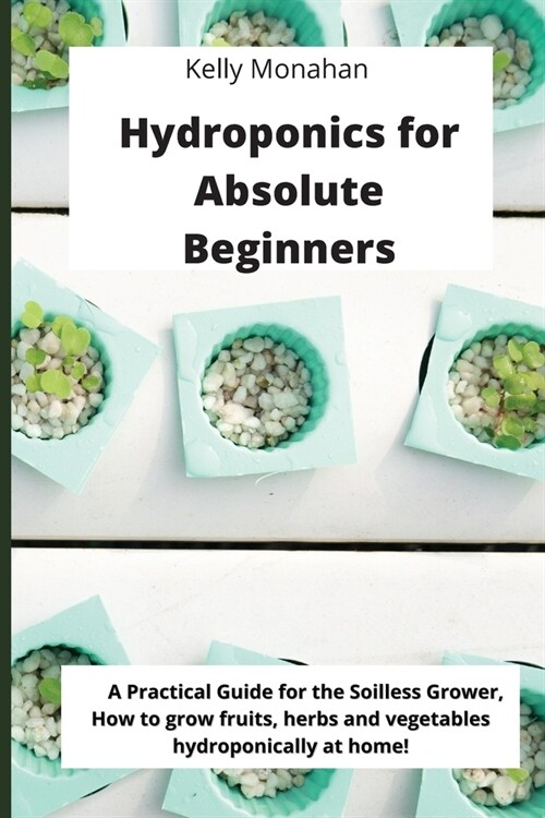 Hydroponics for Absolute Beginners: A Practical Guide for the Soilless Grower, how to grow fruits, herbs and vegetables hydroponically at home! (Paperback)