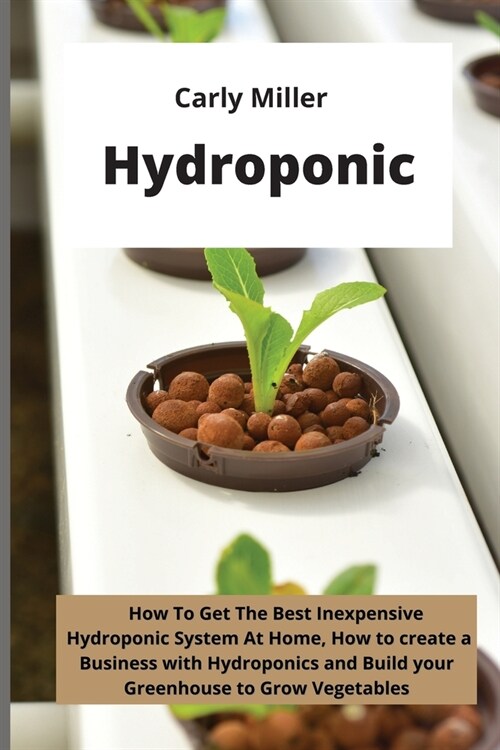 Hydroponic: How To Get the Best Inexpensive Hydroponic System at Home, how to create a Business with Hydroponics and Build your Gr (Paperback)