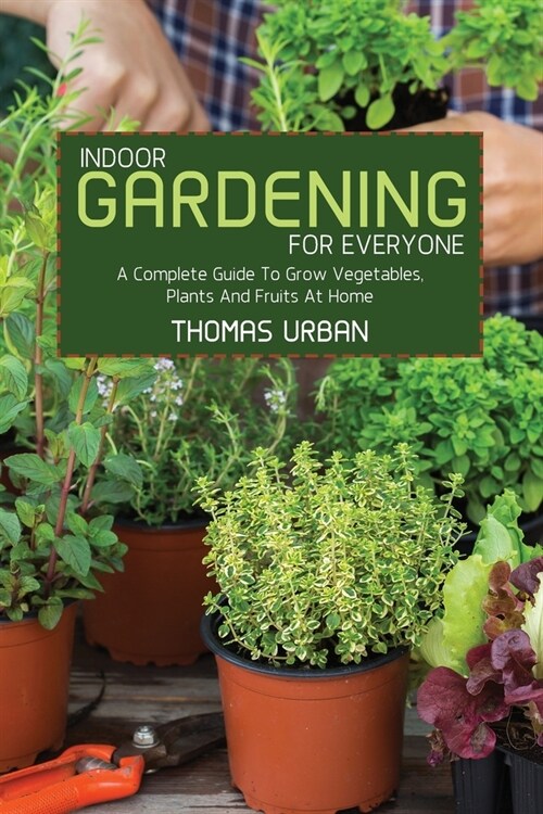 Indoor Gardening For Everyone: A Complete Guide To Grow Vegetables, Plants And Fruits At Home (Paperback)