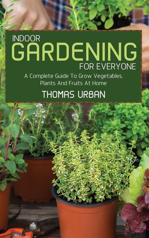 Indoor Gardening For Everyone: A Complete Guide To Grow Vegetables, Plants And Fruits At Home (Hardcover)