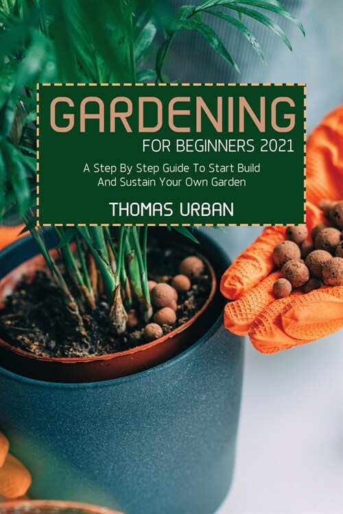 Gardening For Beginners 2021: A Step By Step Guide To Start Build And Sustain Your Own Garden (Paperback)