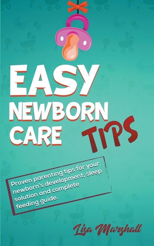 Easy Newborn Care Tips - Proven Parenting Tips For Your Newborns Development, Sleep Solutions and Complete Feeding Guide (Paperback)