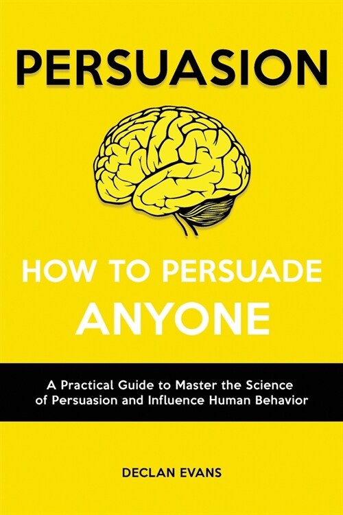Persuasion - How to Persuade Anyone: A Practical Guide to Master the Science of Persuasion and Influence Human Behavior (Paperback)