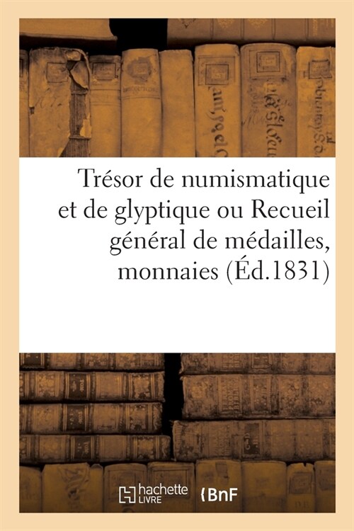 Tr?or de Numismatique Et de Glyptique Ou Recueil G??al de M?ailles, Monnaies, Pierres Grav?s: Bas-Reliefs Tant Anciens Que Modernes Grav? Par Le (Paperback)