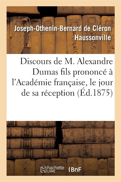 Discours de M. Alexandre Dumas Fils Prononc??lAcad?ie Fran?ise: Le Jour de Sa R?eption, 11 F?rier 1875 (Paperback)