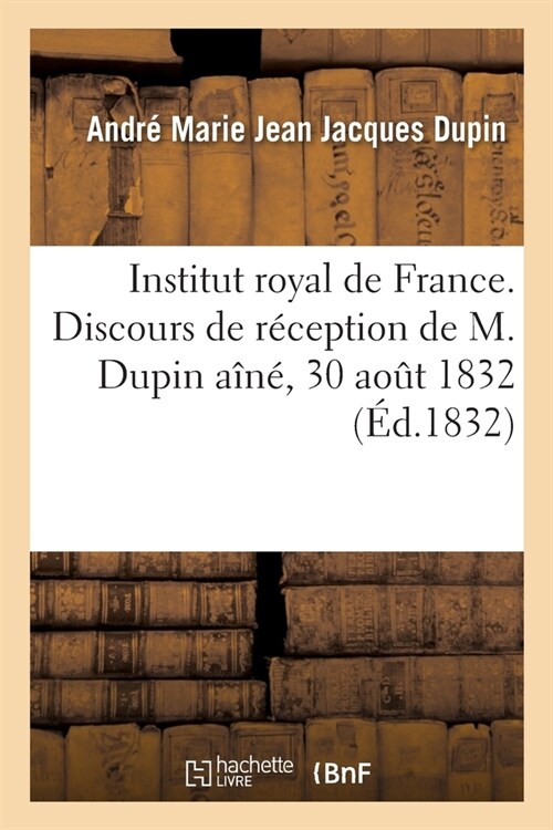 Institut Royal de France. Discours Prononc?Par M. Dupin Pour Sa R?eption ?lAcad?ie Fran?ise: Dans La S?nce Du 30 Aout 1832 (Paperback)