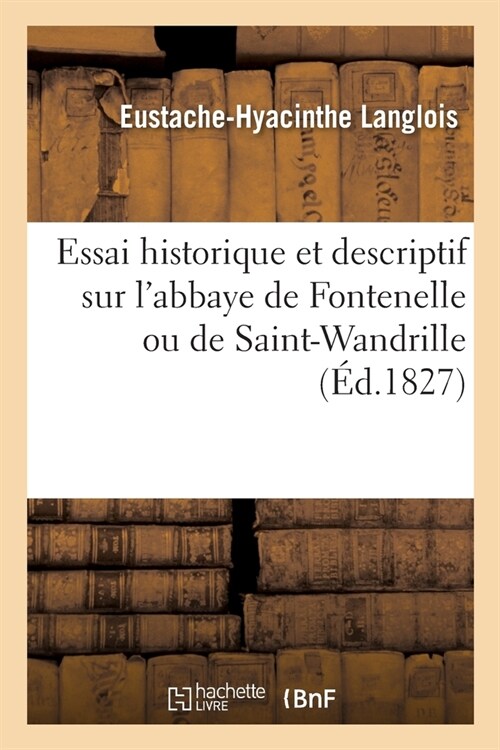 Essai Historique Et Descriptif Sur lAbbaye de Fontenelle Ou de Saint-Wandrille: Et Sur Plusieurs Autres Monuments Des Environs (Paperback)