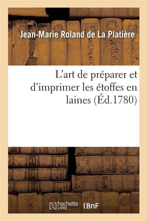 LArt de Pr?arer Et dImprimer Les ?offes En Laines: Suivi de lArt de Fabriquer Les Pannes Ou Peluches, Les Velours Fa?n dUtrecht Et Les Moquette (Paperback)