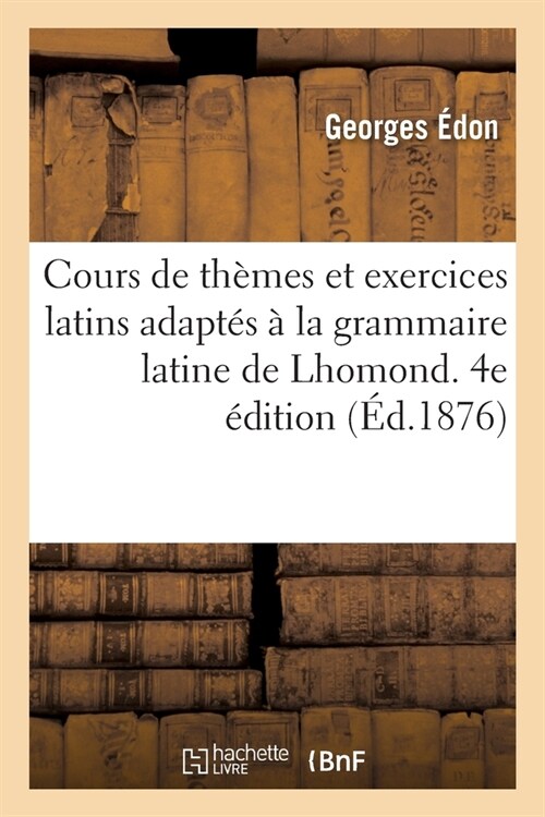 Cours de Th?es Et Exercices Latins Adapt? ?La Grammaire Latine de Lhomond: Pour lUsage Des Classes de Grammaire. 4e ?ition (Paperback)