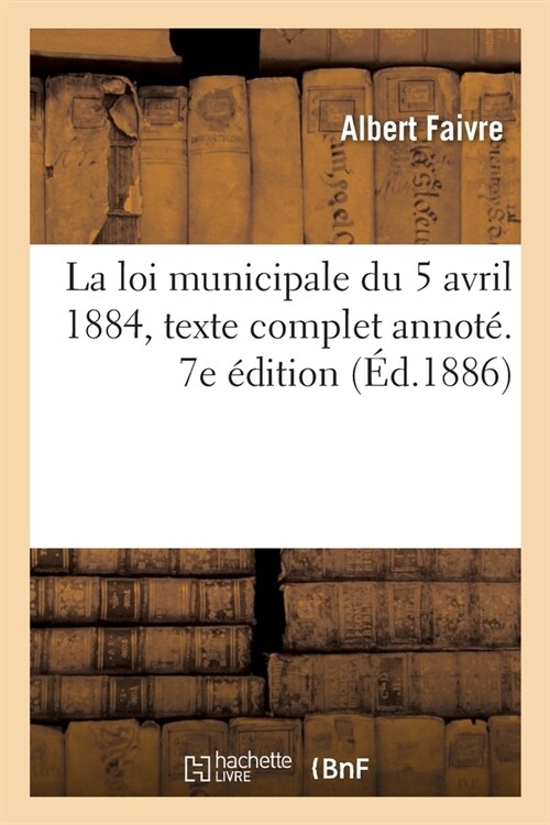 La Loi Municipale Du 5 Avril 1884, Texte Complet: Annot? Comment?Et Expliqu?Par Les Circulaires Et Documents Officiels. 7e ?ition (Paperback)