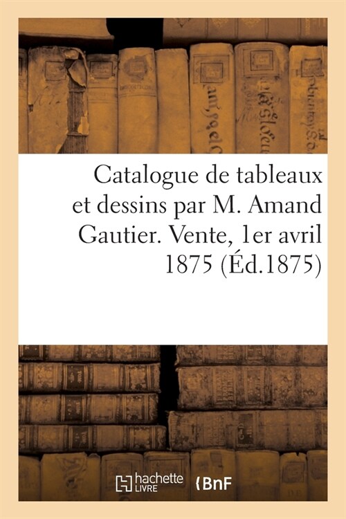 Catalogue de Tableaux Et Dessins Par M. Amand Gautier. Vente, 1er Avril 1875 (Paperback)