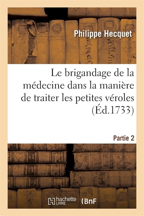 Le Brigandage de la M?ecine Dans La Mani?e de Traiter Les Petites V?oles: Et Les Plus Grandes Maladies Par l??ique, La Saign? Du Pied Et Le Ker (Paperback)