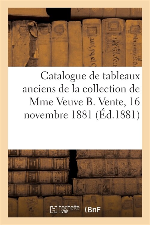 Catalogue de Tableaux Anciens Des ?oles Fran?ise, Flamande, Hollandaise Et Italienne: de la Collection de Mme Veuve B. Vente, 16 Novembre 1881 (Paperback)