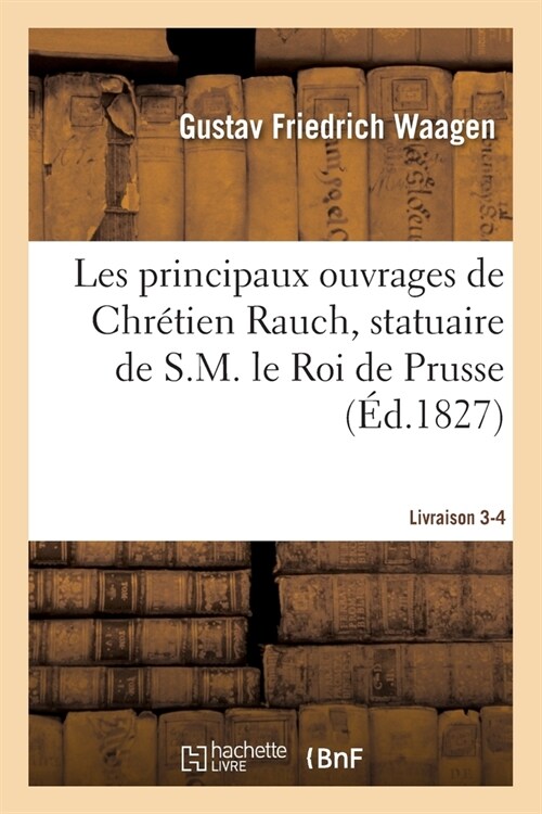 Les Principaux Ouvrages de Chr?ien Rauch, Statuaire de S.M. Le Roi de Prusse Livraison 3-4 (Paperback)