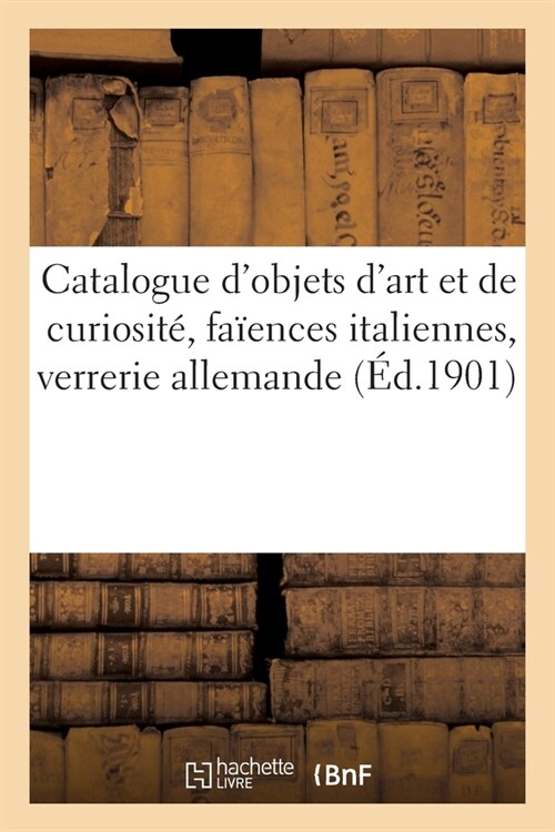 Catalogue dObjets dArt Et de Curiosit? Anciennes Fa?nces Italiennes: Verrerie Allemande Des Xviie Et Xviiie Si?les (Paperback)