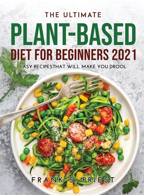 The Ultimate Plant-Based Diet for Beginners 2021: Easy RecipesThat Will Make You Drool (Hardcover)