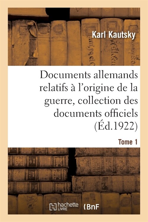 Documents Allemands Relatifs ?lOrigine de la Guerre. Tome 1: Collection Compl?e Des Documents Officiels (Paperback)