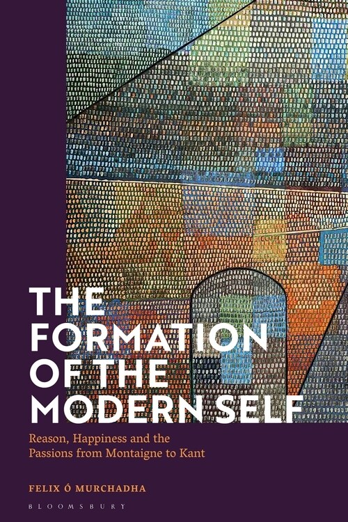 The Formation of the Modern Self : Reason, Happiness and the Passions from Montaigne to Kant (Hardcover)
