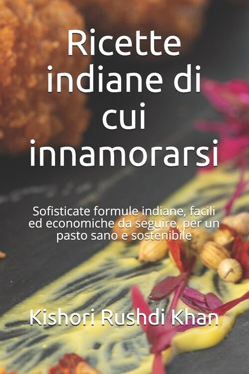 Ricette indiane di cui innamorarsi: Sofisticate formule indiane, facili ed economiche da seguire, per un pasto sano e sostenibile (Paperback)