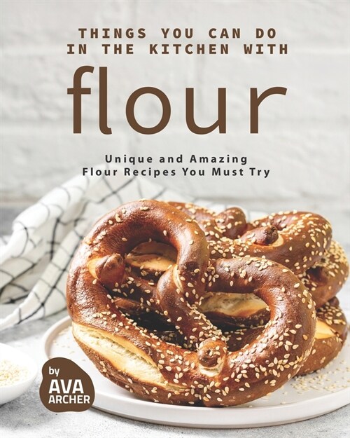 Things You Can Do in The Kitchen with Flour: Unique and Amazing Flour Recipes You Must Try (Paperback)