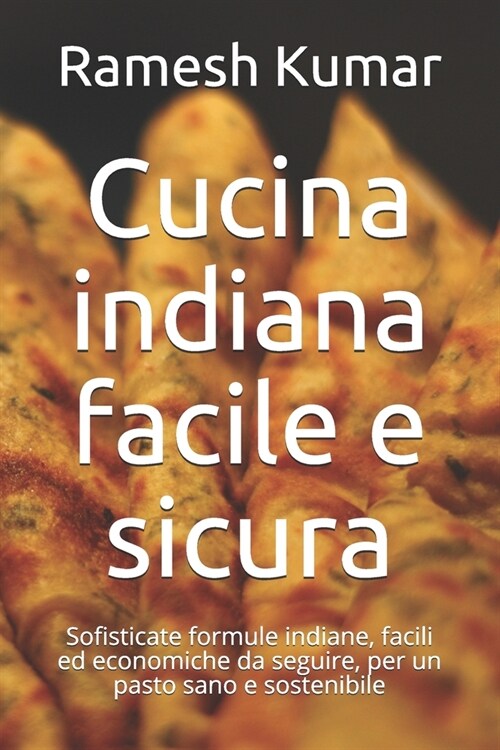 Cucina indiana facile e sicura: Sofisticate formule indiane, facili ed economiche da seguire, per un pasto sano e sostenibile (Paperback)