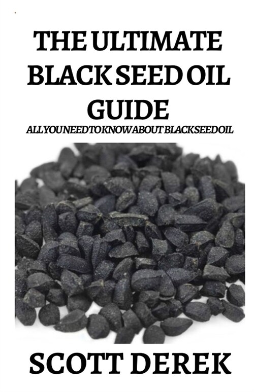 The Ultimate Black Seed Oil Guide: All You Need To Know About Know Black Seed Oil (Paperback)