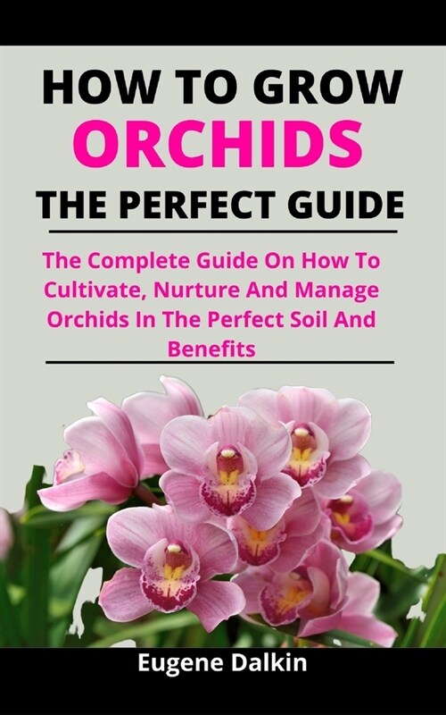 How To Grow Orchids : The Perfect Guide: The Complete Guide On How To Cultivate, Nurture And Manage Orchids In The Perfect Soil And Benefits (Paperback)