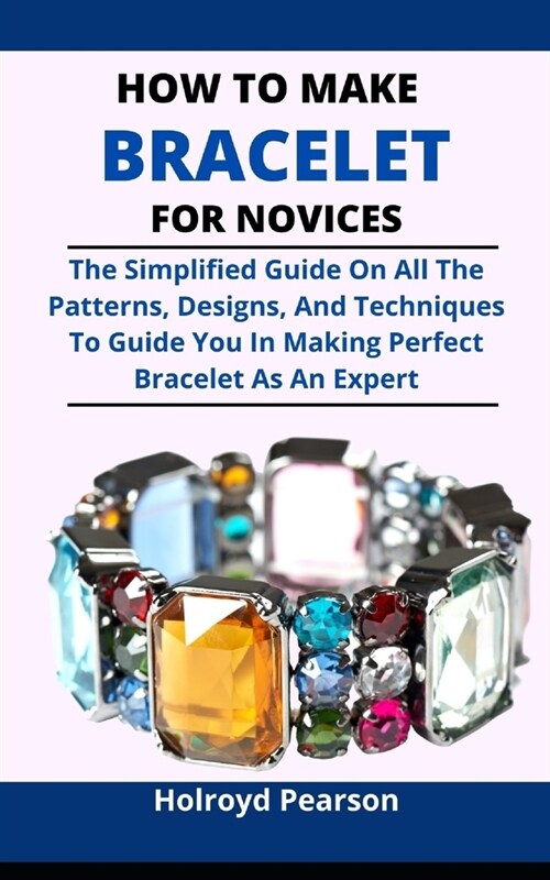 How To Make Bracelet For Novices : The Simplified Guide On All The Patterns, Designs And Techniques To Guide You In Making Perfect Bracelets As An Exp (Paperback)