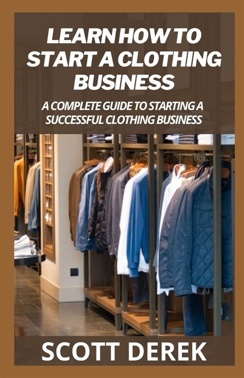 Learn How To Start A Clothing Business : A Complete Guide To Starting A Successful Clothing Business (Paperback)