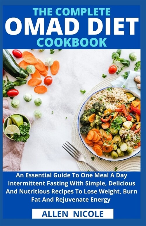 The Complete Omad Diet Cookbook: An Essential Guide To One Meal A Day Intermittent Fasting With Simple, Delicious And Nutritious Recipes To Lose Weigh (Paperback)