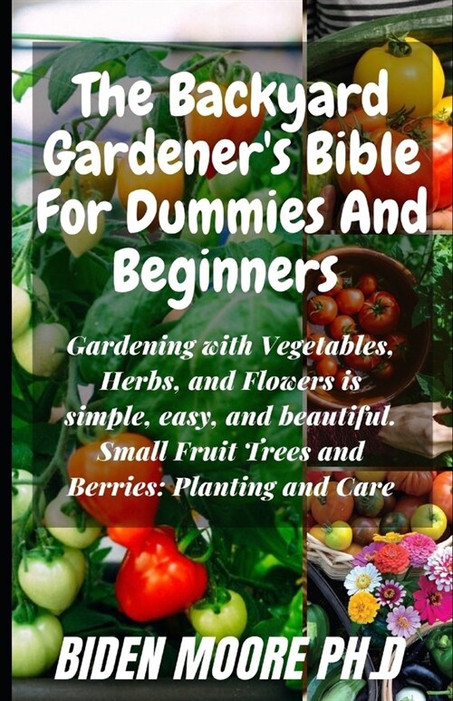The Backyard Gardeners Bible For Dummies And Beginners: Gardening with Vegetables, Herbs, and Flowers is simple, easy, and beautiful. Small Fruit Tre (Paperback)