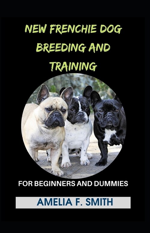 New Frenchie Dog Breeding And Training For Beginners And Dummies (Paperback)
