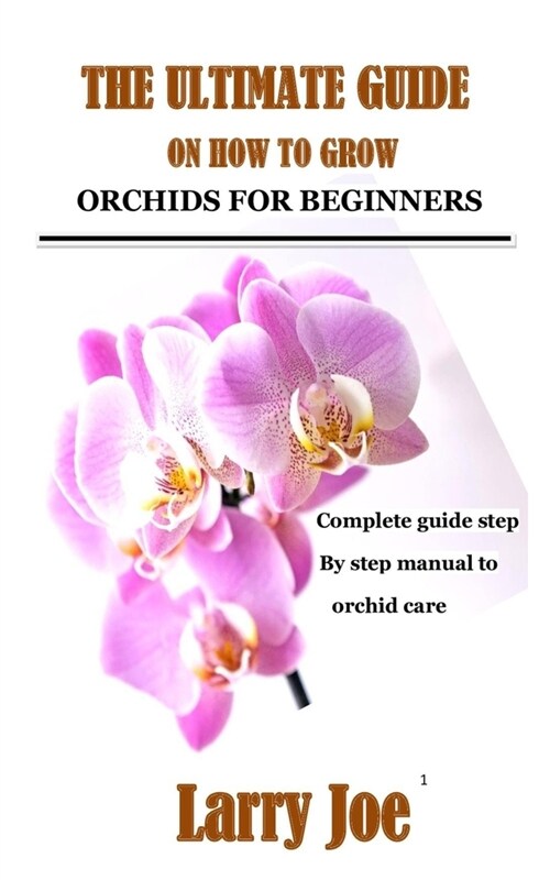 THE ULTIMATE GUIDE ON HOW TO GROW ORCHIDS FOR BEGINNERS : Complete guide step by step manual to orchid care (Paperback)