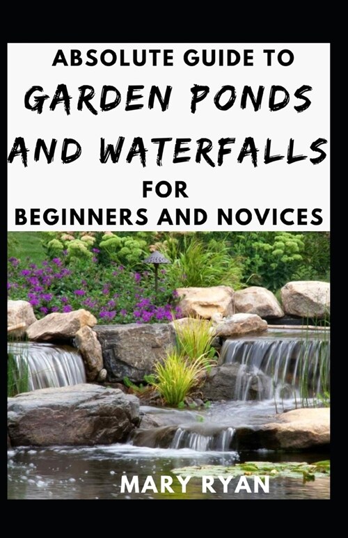 Absolute Guide To Garden Ponds And Waterfalls For Beginners Novices (Paperback)