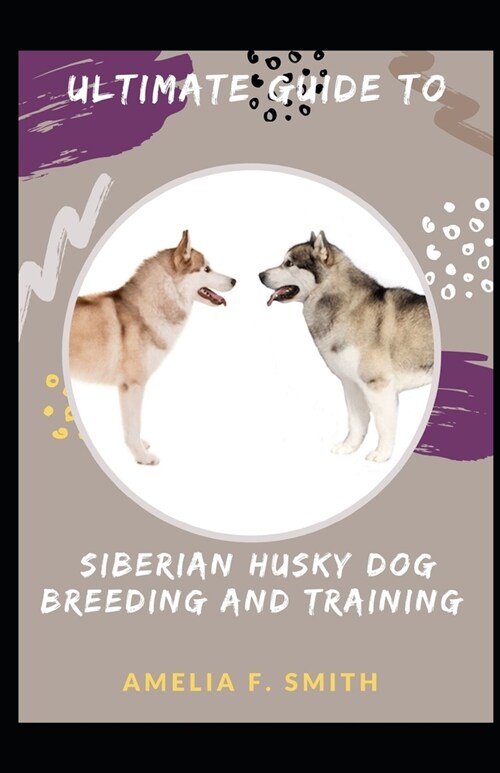 Ultimate Guide To Siberian Husky Dog Breeding And Training For Beginners And Dummies (Paperback)