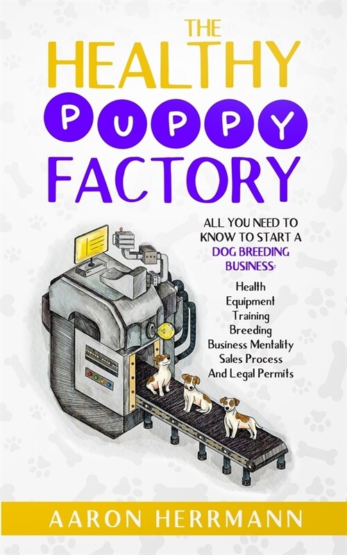The Healthy Puppy Factory: All You Need To Know To Start A Dog Breeding Business: Health, Equipment, Training, Breeding, Business Mentality, Sale (Paperback)
